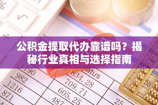南海公积金提取代办靠谱吗？揭秘行业真相与选择指南