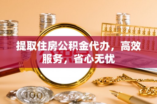 南海提取住房公积金代办，高效服务，省心无忧