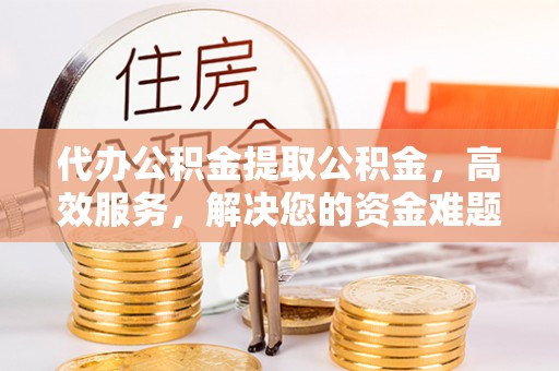 南海代办公积金提取公积金，高效服务，解决您的资金难题