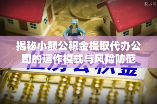 南海揭秘小额公积金提取代办公司的运作模式与风险防范