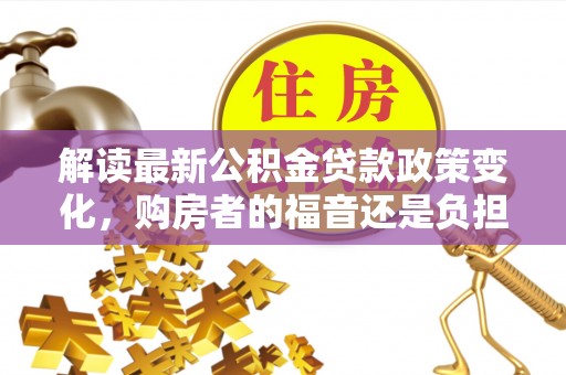 南海解读最新公积金贷款政策变化，购房者的福音还是负担？