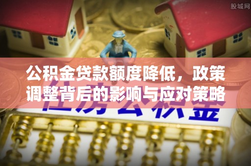 南海公积金贷款额度降低，政策调整背后的影响与应对策略