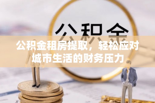 南海公积金租房提取，轻松应对城市生活的财务压力