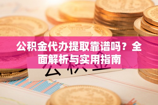 南海公积金代办提取靠谱吗？全面解析与实用指南