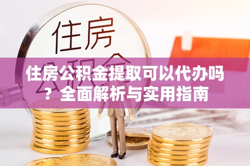 南海住房公积金提取可以代办吗？全面解析与实用指南