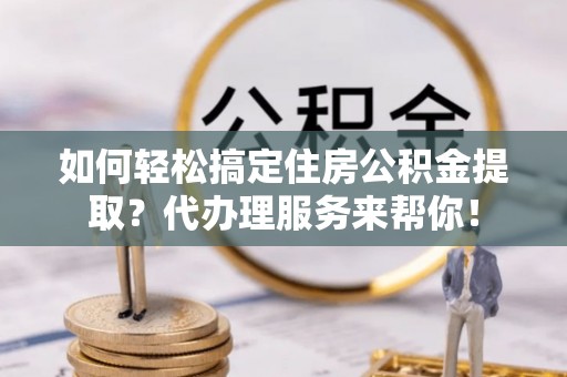 南海如何轻松搞定住房公积金提取？代办理服务来帮你！