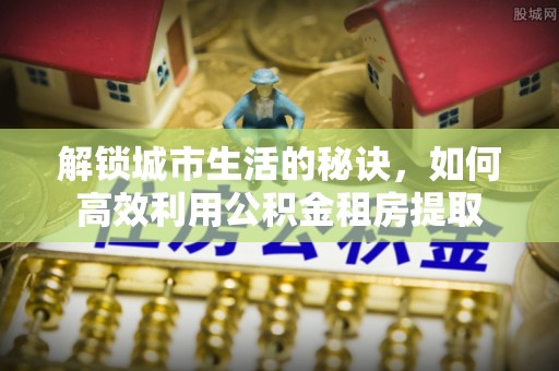 南海解锁城市生活的秘诀，如何高效利用公积金租房提取