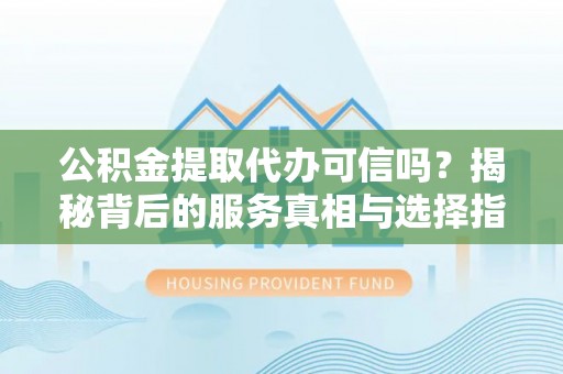 南海公积金提取代办可信吗？揭秘背后的服务真相与选择指南