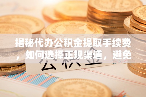 南海揭秘代办公积金提取手续费，如何选择正规渠道，避免上当受骗