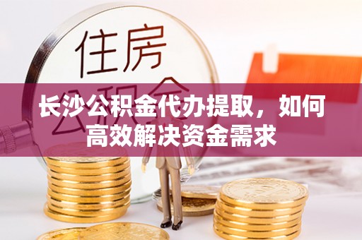 南海长沙公积金代办提取，如何高效解决资金需求