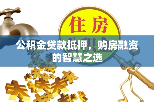 南海公积金贷款抵押，购房融资的智慧之选