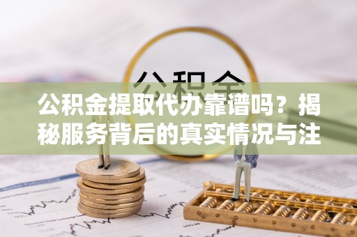 南海公积金提取代办靠谱吗？揭秘服务背后的真实情况与注意事项