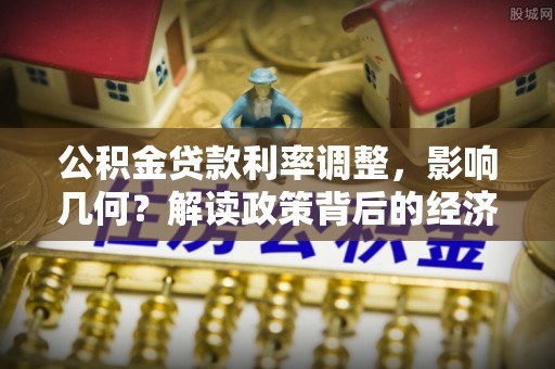 南海公积金贷款利率调整，影响几何？解读政策背后的经济逻辑