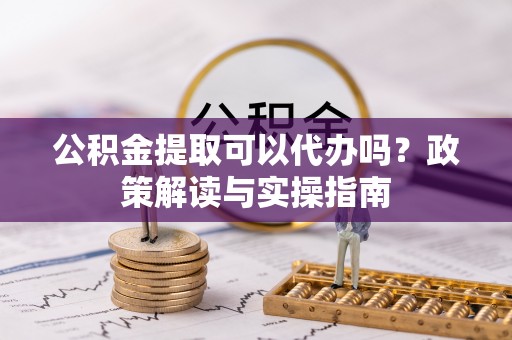 南海公积金提取可以代办吗？政策解读与实操指南