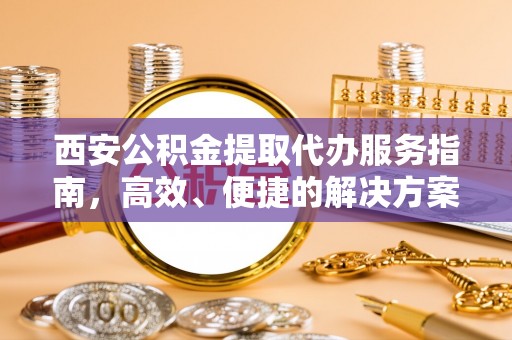 南海西安公积金提取代办服务指南，高效、便捷的解决方案