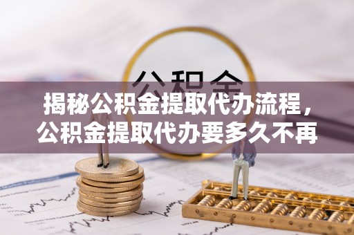 南海揭秘公积金提取代办流程，公积金提取代办要多久不再是谜题