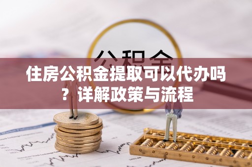 南海住房公积金提取可以代办吗？详解政策与流程