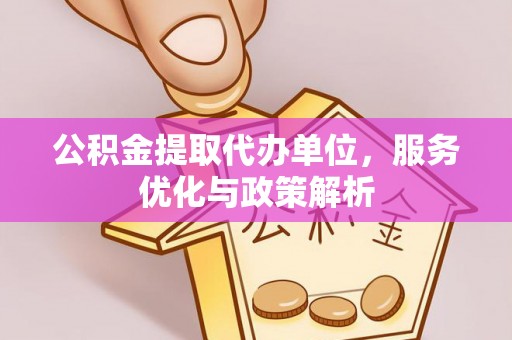 南海公积金提取代办单位，服务优化与政策解析