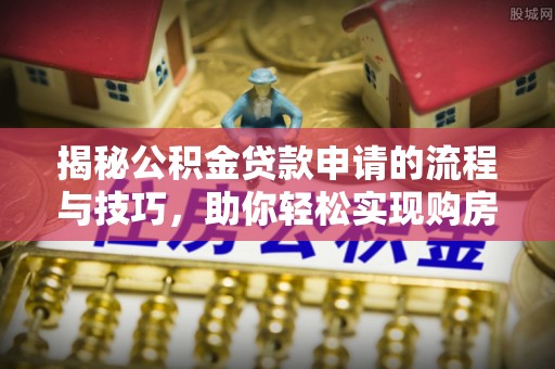 南海揭秘公积金贷款申请的流程与技巧，助你轻松实现购房梦