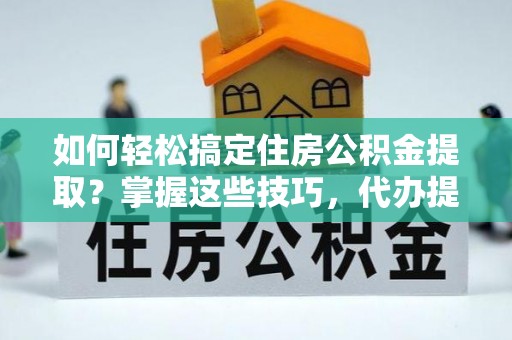 南海如何轻松搞定住房公积金提取？掌握这些技巧，代办提取住房公积金不再难