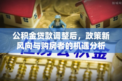 南海公积金贷款调整后，政策新风向与购房者的机遇分析