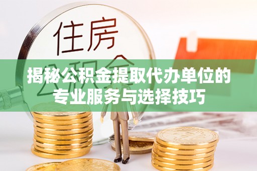 南海揭秘公积金提取代办单位的专业服务与选择技巧