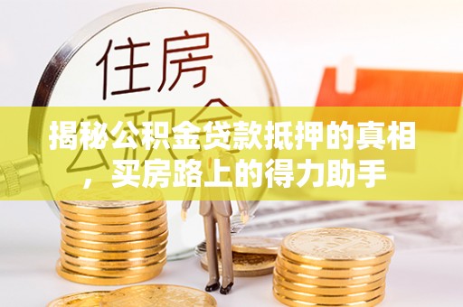 南海揭秘公积金贷款抵押的真相，买房路上的得力助手