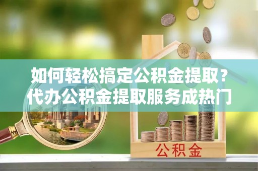 南海如何轻松搞定公积金提取？代办公积金提取服务成热门选择