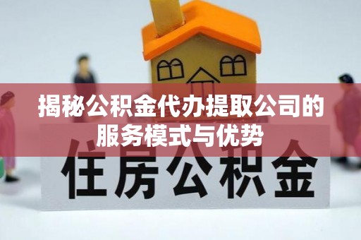 南海揭秘公积金代办提取公司的服务模式与优势