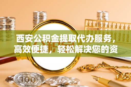 南海西安公积金提取代办服务，高效便捷，轻松解决您的资金需求