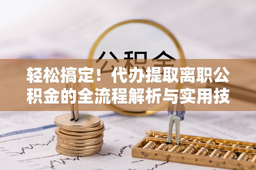 南海轻松搞定！代办提取离职公积金的全流程解析与实用技巧