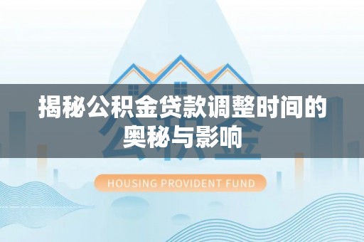 南海揭秘公积金贷款调整时间的奥秘与影响
