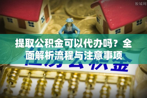 南海提取公积金可以代办吗？全面解析流程与注意事项