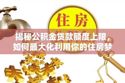 南海揭秘公积金贷款额度上限，如何最大化利用你的住房梦？