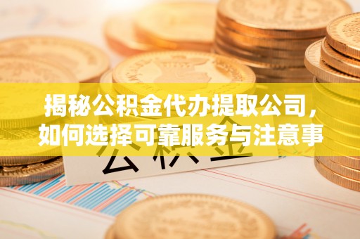 南海揭秘公积金代办提取公司，如何选择可靠服务与注意事项