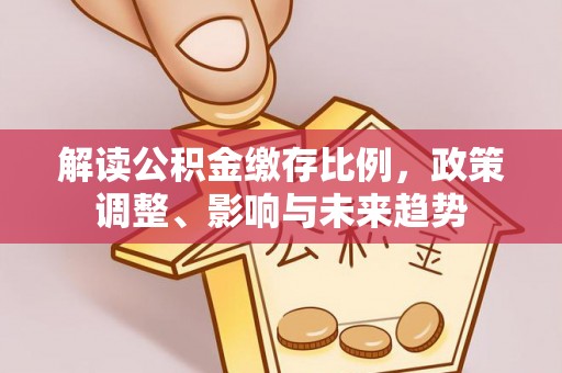 南海解读公积金缴存比例，政策调整、影响与未来趋势