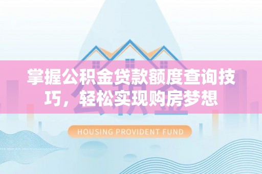 南海掌握公积金贷款额度查询技巧，轻松实现购房梦想