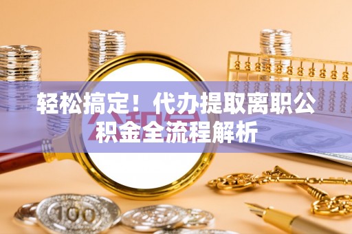 南海轻松搞定！代办提取离职公积金全流程解析