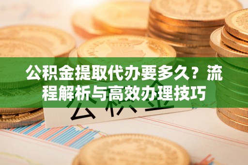 南海公积金提取代办要多久？流程解析与高效办理技巧