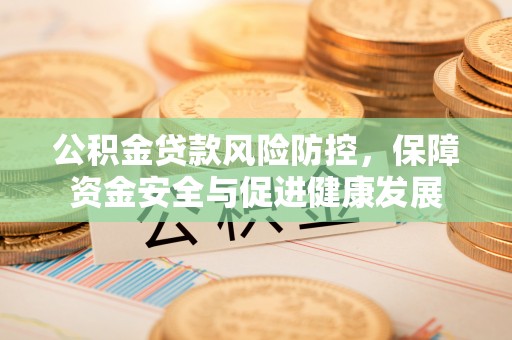 南海公积金贷款风险防控，保障资金安全与促进健康发展