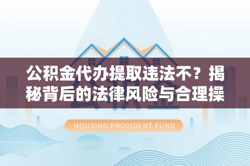 南海公积金代办提取违法不？揭秘背后的法律风险与合理操作