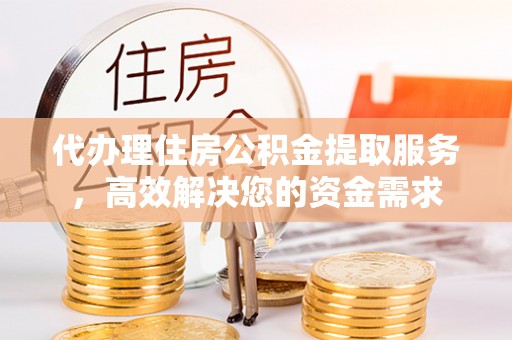 南海代办理住房公积金提取服务，高效解决您的资金需求