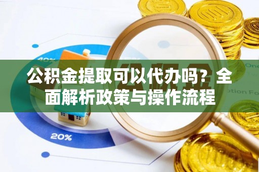 南海公积金提取可以代办吗？全面解析政策与操作流程