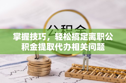 南海掌握技巧，轻松搞定离职公积金提取代办相关问题