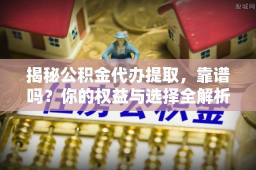 南海揭秘公积金代办提取，靠谱吗？你的权益与选择全解析