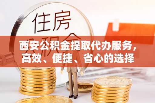 南海西安公积金提取代办服务，高效、便捷、省心的选择