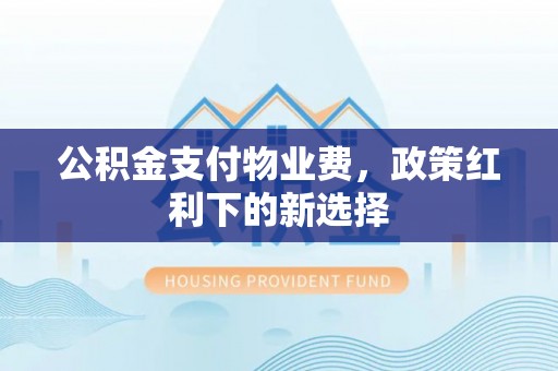 南海公积金支付物业费，政策红利下的新选择