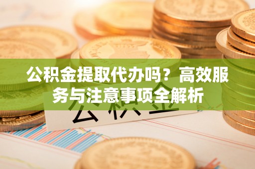 南海公积金提取代办吗？高效服务与注意事项全解析
