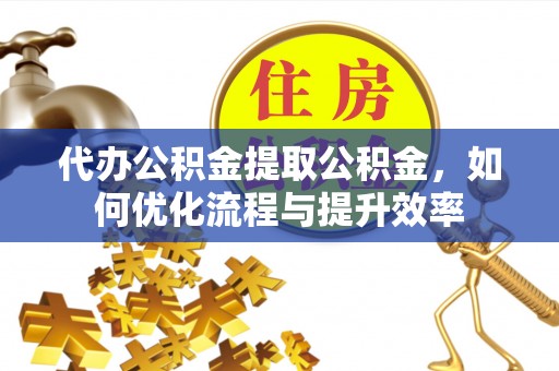 南海代办公积金提取公积金，如何优化流程与提升效率