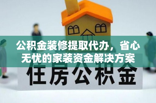 南海公积金装修提取代办，省心无忧的家装资金解决方案